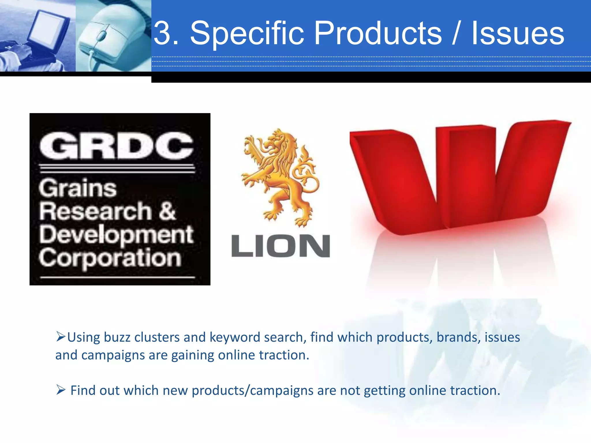 3. Specific Products / Issues
Using buzz clusters and keyword search, find which products, brands, issues
and campaigns are gaining online traction.
 Find out which new products/campaigns are not getting online traction.
 