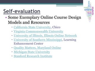 Self-evaluation
• Some Exemplary Online Course Design
Models and Resources
California State University, Chico
Virginia Commonwealth University
University of Illinois, Illinois Online Network
University of Southern Mississippi, Learning
Enhancement Center
 Quality Matters, Maryland Online
 Michigan State University
 Stanford Research Institute





 