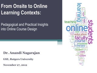 From Onsite to Online
Learning Contexts:
Pedagogical and Practical Insights
into Online Course Design

Dr. Anandi Nagarajan
GSE, Rutgers University
November 27, 2012

 