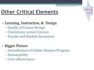 Other Critical Elements
• Learning, Instruction, & Design
▫ Quality of Course Design
▫ Consistency across Courses
▫ Faculty and Student Resources

• Bigger Picture
▫ Accreditation of Online Masters Program
▫ Sustainability
▫ Cost-effectiveness

 