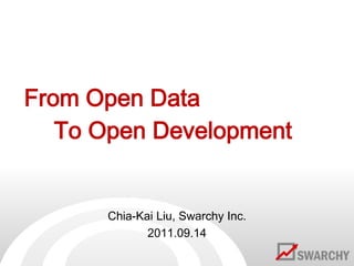 From Open Data To Open Development Chia-Kai Liu, Swarchy Inc. 2011.09.14 