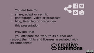 You are free to
▹ share, adapt or re-mix
▹ photograph, video or broadcast
▹ blog, live-blog or post-video
this presentation
Provided that
you attribute the work to its author and
respect the rights and licenses associated with
its components
 