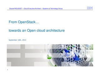 1
From OpenStack…
towards an Open cloud architecture
September 10th, 2013
Claude RIOUSSET – Cloud Executive Architect – Systems & Technology Group
 