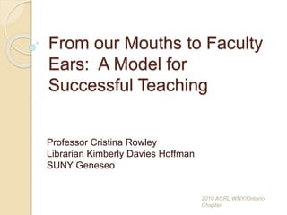 From our Mouths to Faculty
Ears: A Model for
Successful Teaching
Professor Cristina Rowley
Librarian Kimberly Davies Hoffman
SUNY Geneseo
2010 ACRL WNY/Ontario
Chapter
 
