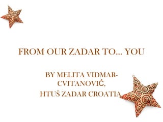 FROM OUR ZADAR TO… YOU

    BY MELITA VIDMAR-
       CVITANOVIĆ,
   HTUŠ ZADAR CROATIA
 