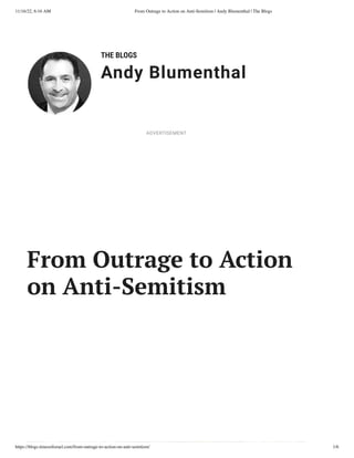 11/16/22, 6:16 AM From Outrage to Action on Anti-Semitism | Andy Blumenthal | The Blogs
https://blogs.timesofisrael.com/from-outrage-to-action-on-anti-semitism/ 1/6
THE BLOGS
Andy Blumenthal
Leadership With Heart
From Outrage to Action
on Anti-Semitism
ADVERTISEMENT
 