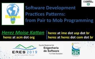 Software Development
Practices Patterns:
from Pair to Mob Programming
Herez Moise Kattan |herez at ime dot usp dot br
herez at acm dot org |herez at herez dot com dot br
 