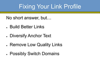 Fixing Your Link Profile
No short answer, but…

●   Build Better Links

●   Diversify Anchor Text

●   Remove Low Quality Links

●   Possibly Switch Domains
 