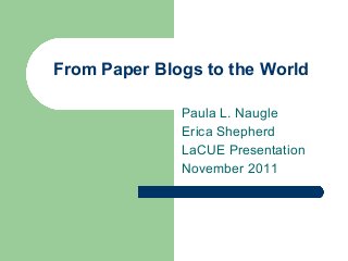 From Paper Blogs to the World
Paula L. Naugle
Erica Shepherd
LaCUE Presentation
November 2011
 