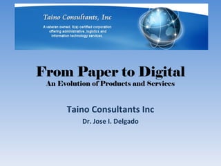 From Paper to Digital
An Evolution of Products and Services
Taino Consultants Inc
Dr. Jose I. Delgado
 