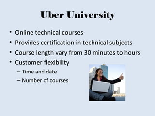 Uber University
• Online technical courses
• Provides certification in technical subjects
• Course length vary from 30 minutes to hours
• Customer flexibility
– Time and date
– Number of courses
 