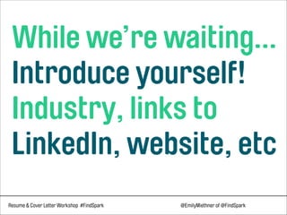 Resume & Cover Letter Workshop #FindSpark @EmilyMiethner of @FindSpark
 
While we’re waiting… 
Introduce yourself! 
Industry, links to 
LinkedIn, website, etc
 