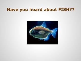 Have you heard about FISH??
 