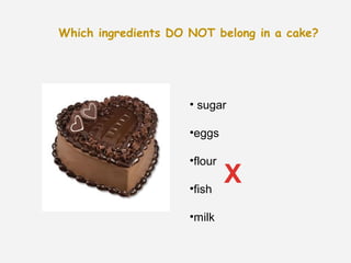 Which ingredients DO NOT belong in a cake?




                     • sugar

                     •eggs

                     •flour

                     •fish
                              X
                     •milk
 
