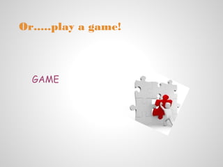Or.....play a game!



  GAME
 