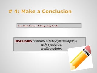# 4: Make a Conclusion

    Your Topic Sentence & Supporting details




  CONCLUSION: Summarize or restate your main points,
                           make a prediction,
                           or offer a solution.
 