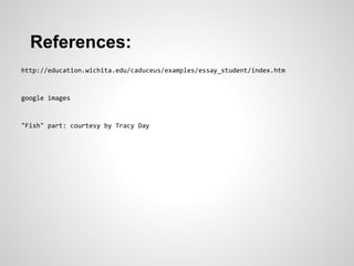 References:
http://education.wichita.edu/caduceus/examples/essay_student/index.htm



google images



"Fish" part: courtesy by Tracy Day
 