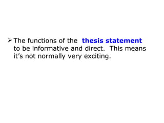 The functions of the thesis statement is
  to be informative and direct. This means
  it’s not normally very exciting.
 