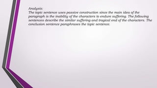 Analysis:
The topic sentence uses passive construction since the main idea of the
paragraph is the inability of the characters to endure suffering. The following
sentences describe the similar suffering and tragical end of the characters. The
conclusion sentence paraphrases the topic sentence.
 