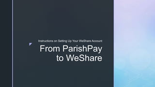 z
From ParishPay
to WeShare
Instructions on Setting Up Your WeShare Account
 