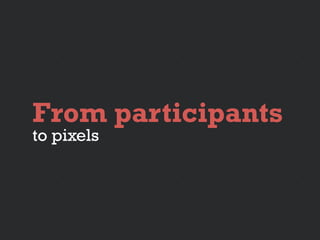 From participants
to pixels
 