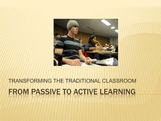 TRANSFORMING THE TRADITIONAL CLASSROOM

FROM PASSIVE TO ACTIVE LEARNING
 