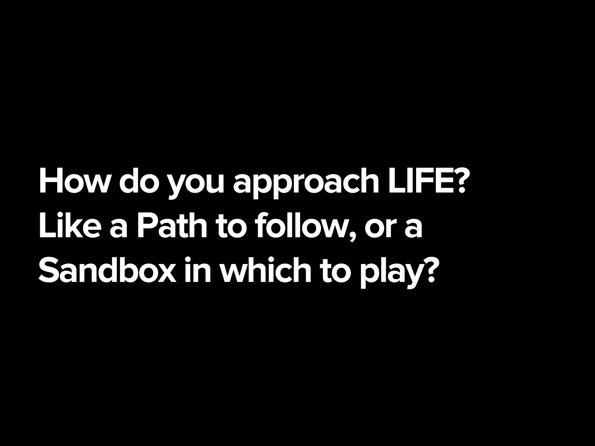 How do you approach LIFE?
Like a Path to follow, or a
Sandbox in which to play?
 