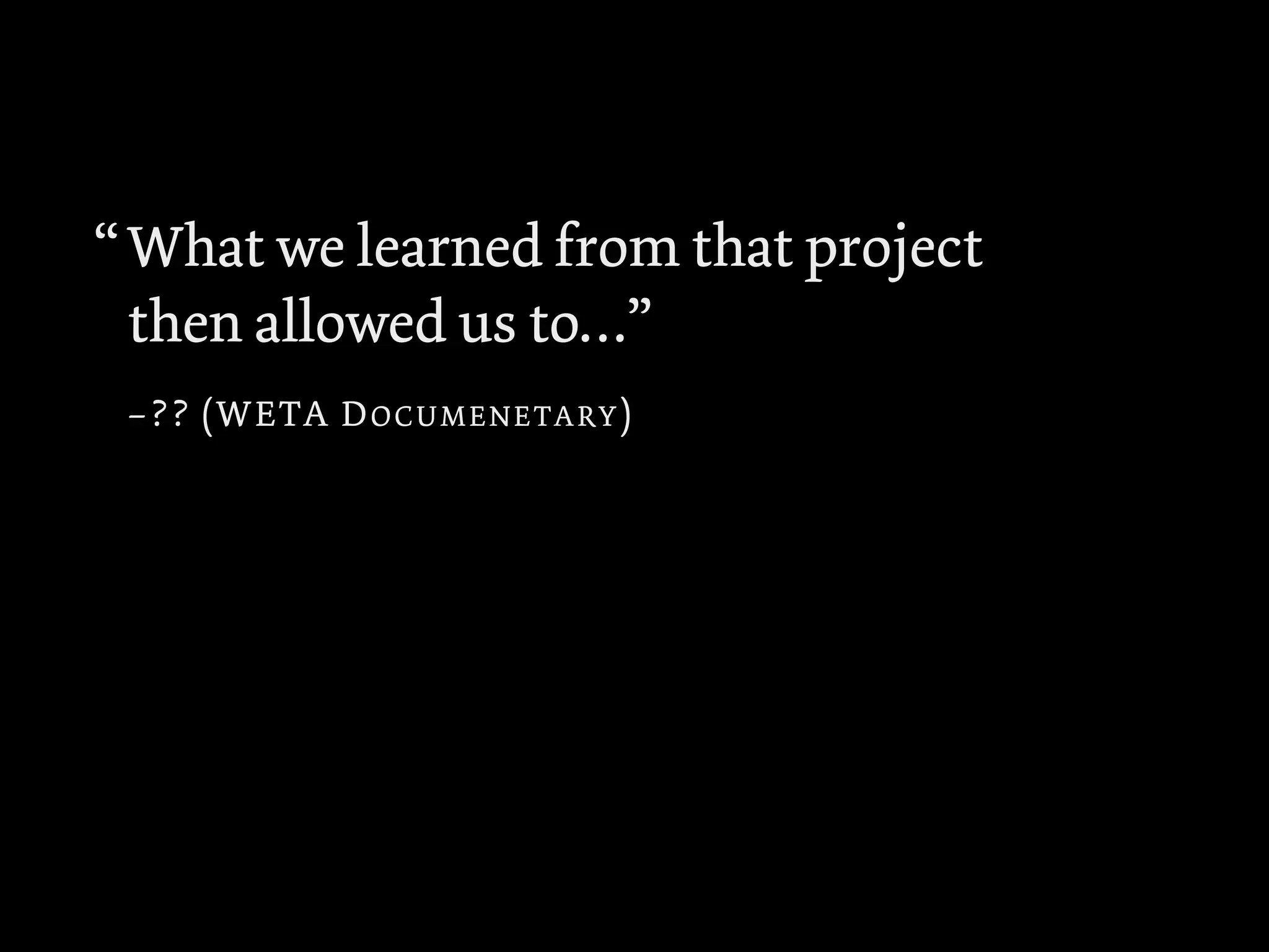 What we learned from that project
then allowed us to…”
–?? (WETA DOCUMENETARY)
“
 