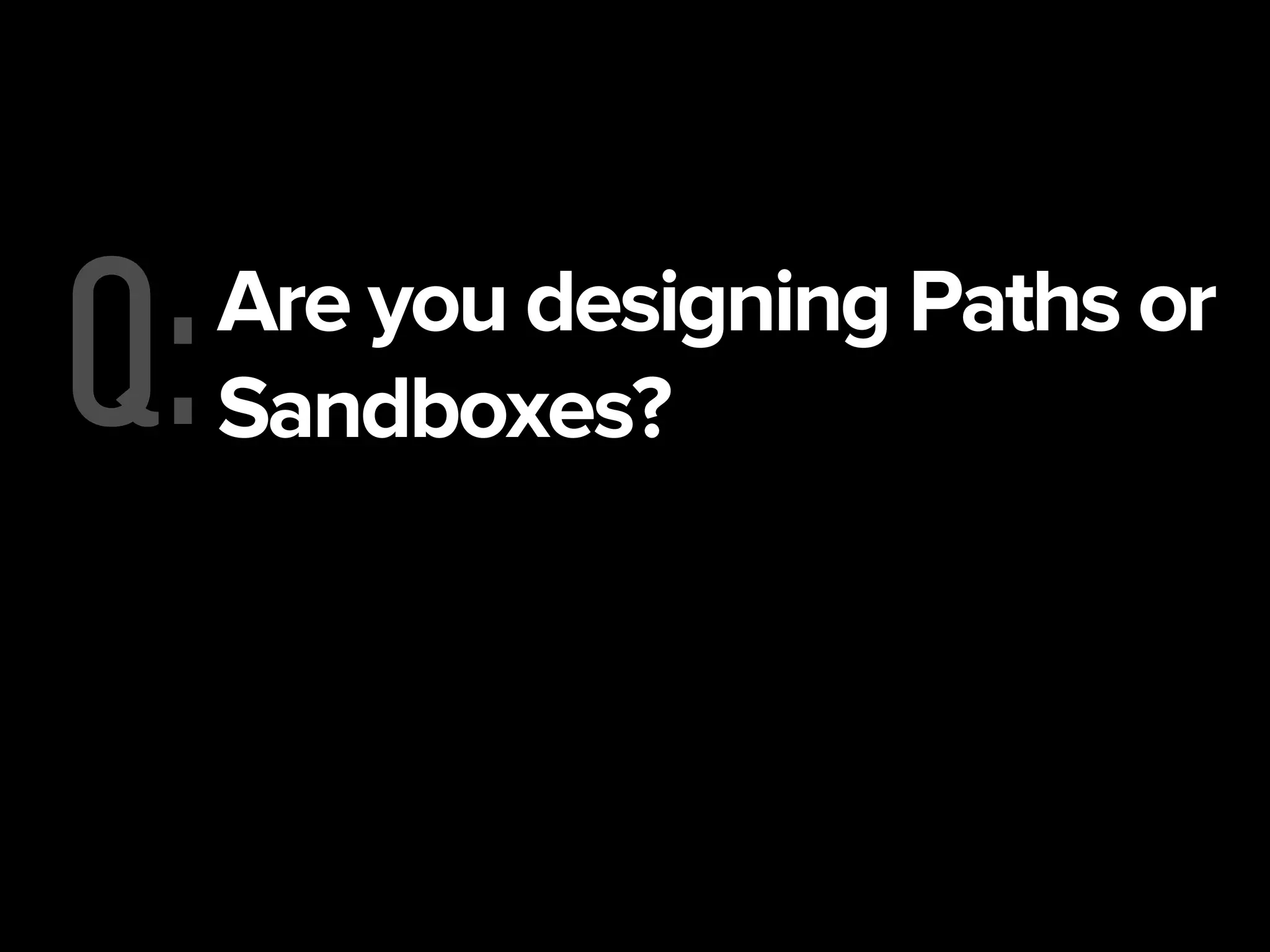 Q:Are you designing Paths or
Sandboxes?
 