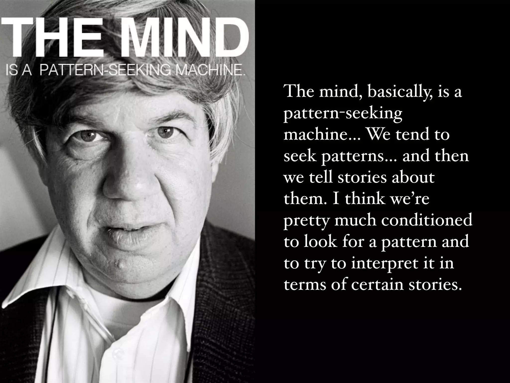 The mind, basically, is a
pattern-seeking
machine… We tend to
seek patterns… and then
we tell stories about
them. I think we’re
pretty much conditioned
to look for a pattern and
to try to interpret it in
terms of certain stories.
 