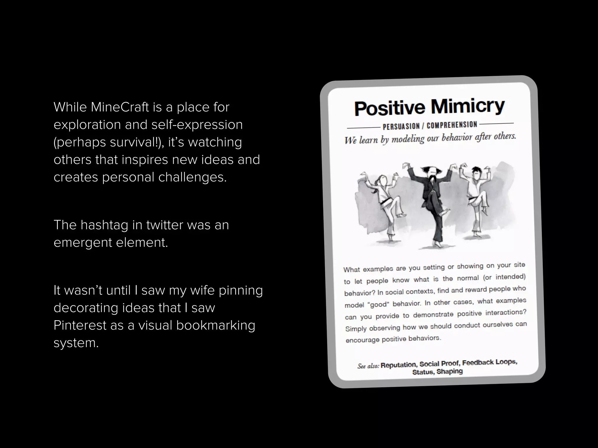 While MineCraft is a place for
exploration and self-expression
(perhaps survival!), it’s watching
others that inspires new ideas and
creates personal challenges.
The hashtag in twitter was an
emergent element.
It wasn’t until I saw my wife pinning
decorating ideas that I saw
Pinterest as a visual bookmarking
system.
 