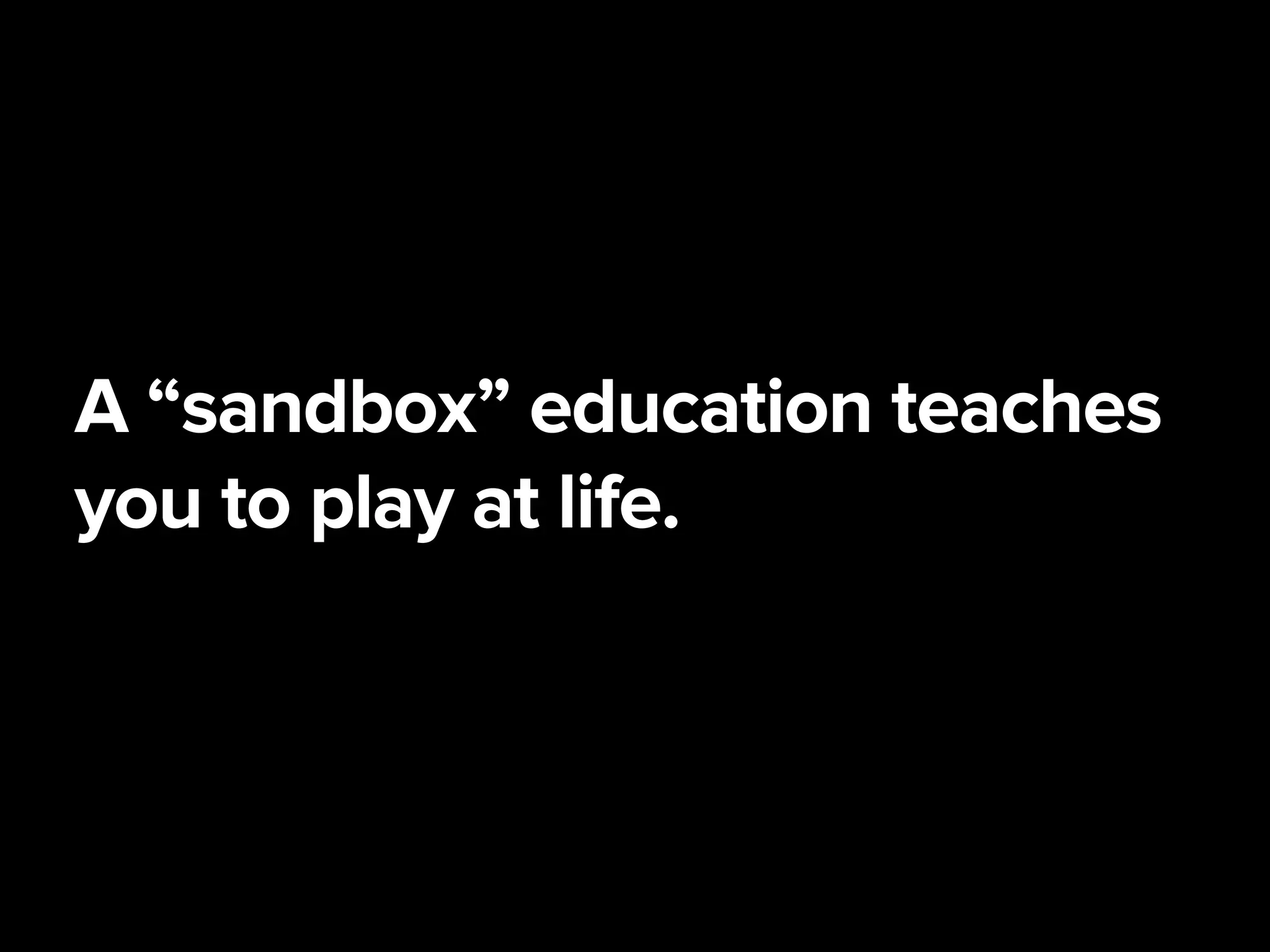 A “sandbox” education teaches
you to play at life.
 