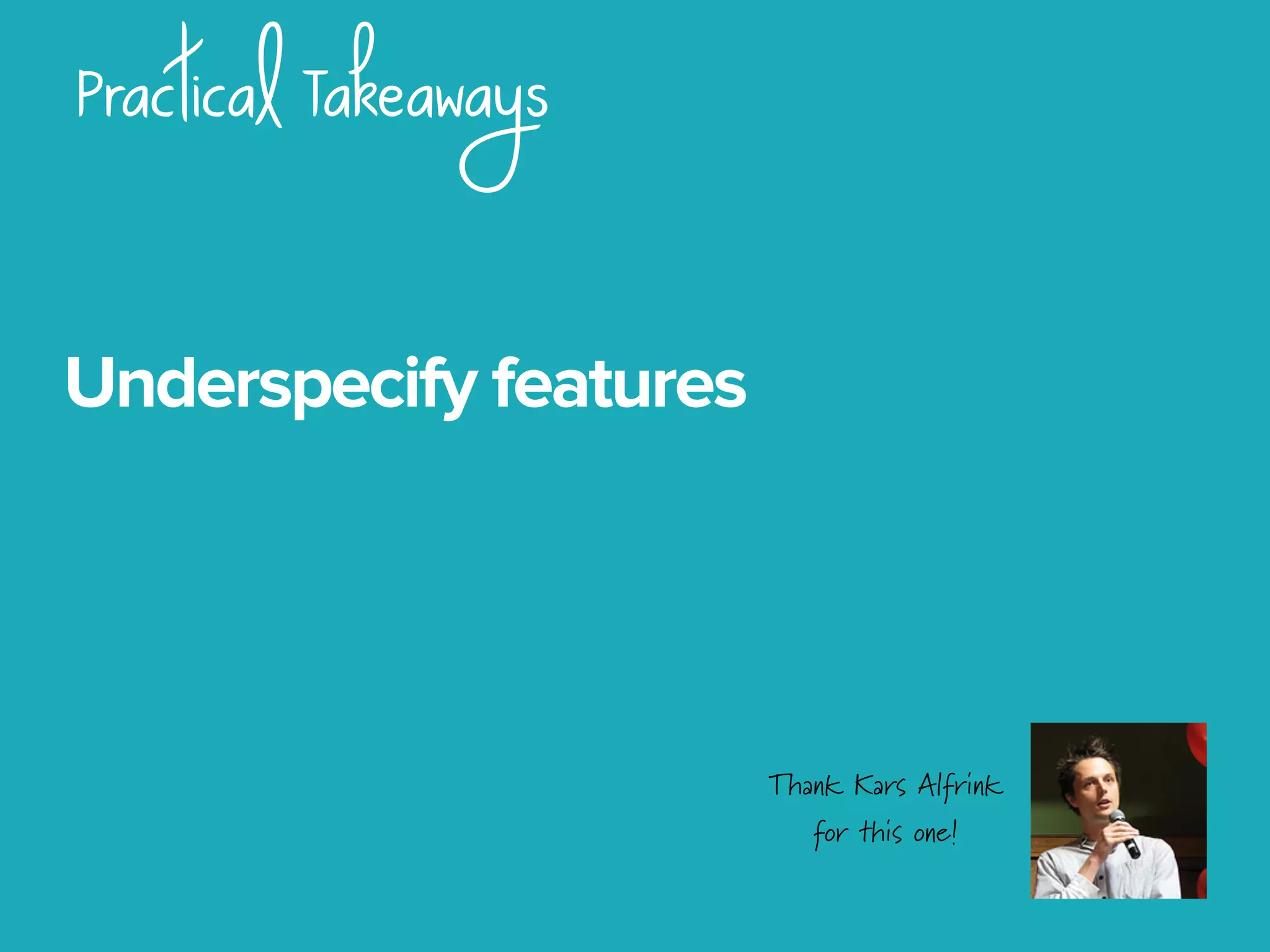 Practical Takeaways
Underspecify features
Thank Kars Alfrink
for this one!
 