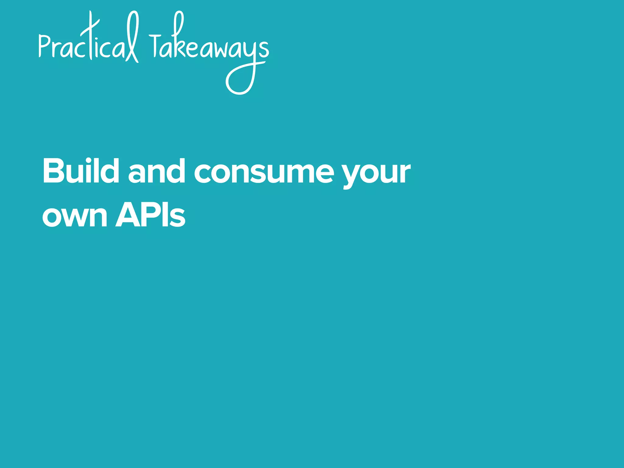 Practical Takeaways
Build and consume your
own APIs
 