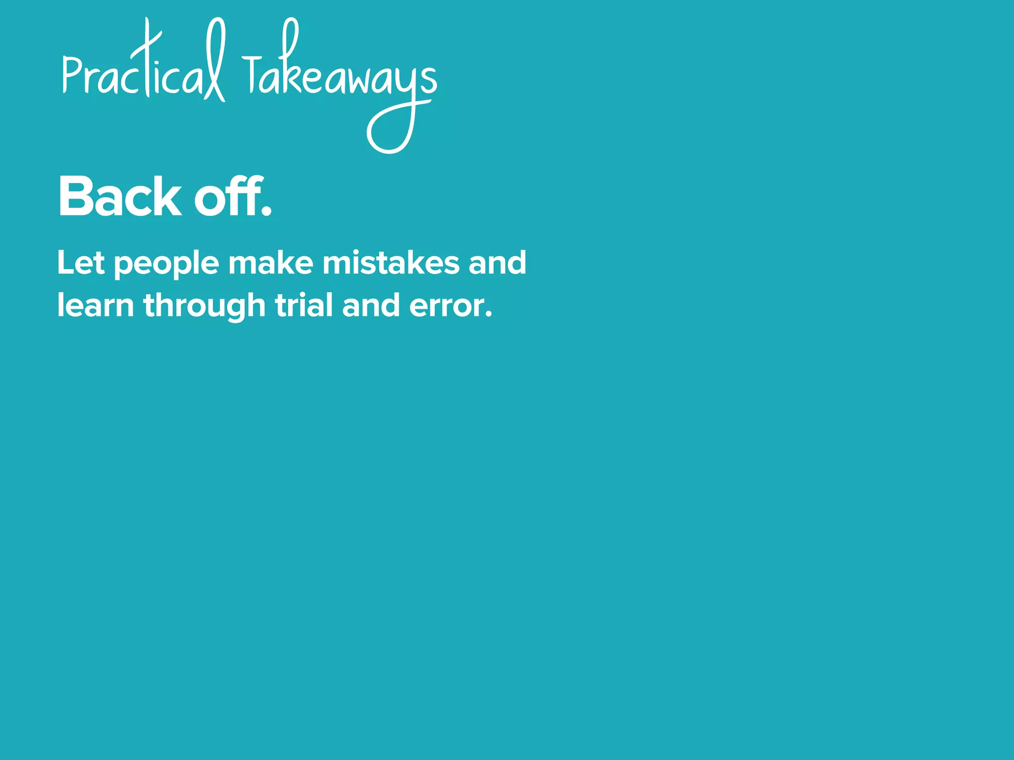Practical Takeaways
Back off.
Let people make mistakes and
learn through trial and error.
 