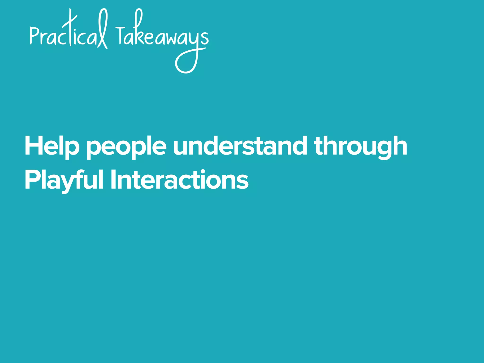 Practical Takeaways
Help people understand through
Playful Interactions
 