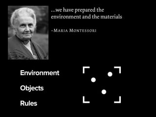 Environment
Objects
Rules
…we have prepared the
environment and the materials
–MARIA MONTESSORI
 
