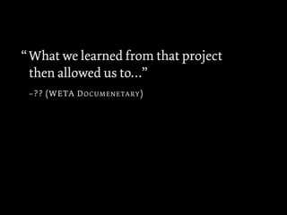 What we learned from that project
then allowed us to…”
–?? (WETA DOCUMENETARY)
“
 