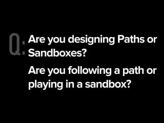Q:Are you designing Paths or
Sandboxes?
Are you following a path or
playing in a sandbox?
 