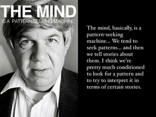 The mind, basically, is a
pattern-seeking
machine… We tend to
seek patterns… and then
we tell stories about
them. I think we’re
pretty much conditioned
to look for a pattern and
to try to interpret it in
terms of certain stories.
 