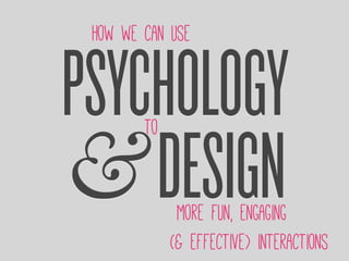 PSYCHOLOGY
&DESIGN
How we can use
to
more fun, engaging
(& effective) interactions
 
