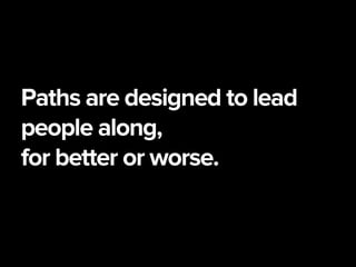 Paths are designed to lead
people along,
for better or worse.
 