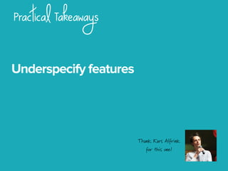 Practical Takeaways
Underspecify features
Thank Kars Alfrink
for this one!
 