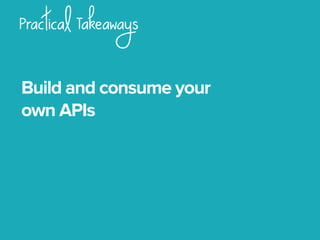 Practical Takeaways
Build and consume your
own APIs
 