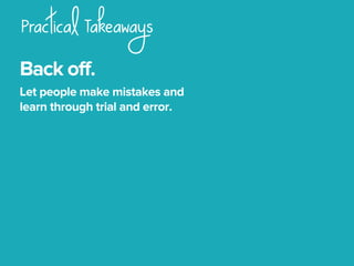 Practical Takeaways
Back off.
Let people make mistakes and
learn through trial and error.
 