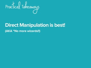 Practical Takeaways
Direct Manipulation is best!
(AKA “No more wizards!!)
 