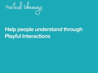 Practical Takeaways
Help people understand through
Playful Interactions
 