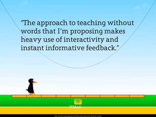 “The approach to teaching without
words that I’m proposing makes
heavy use of interactivity and
instant informative feedback.”
http://www.creativitypost.com/education/teaching_without_words
STMath
 
