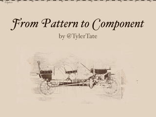 From Pattern to Component
        by @TylerTate
 