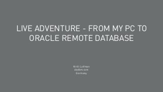 LIVE ADVENTURE - FROM MY PC TO 
ORACLE REMOTE DATABASE 
Kirill Loifman 
dadbm.com 
Germany 
 